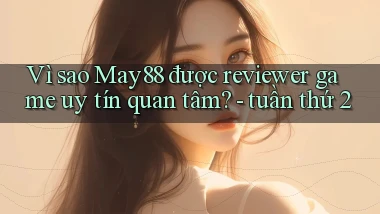 Vì sao May88 được reviewer game uy tín quan tâm   tuần thứ 2