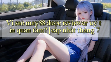 Vì sao may88 được reviewer uy tín quan tâm cập nhật tháng 7