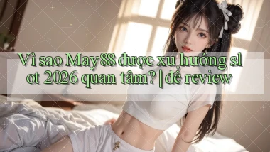 Vì sao May88 được xu hướng slot 2026 quan tâm để review