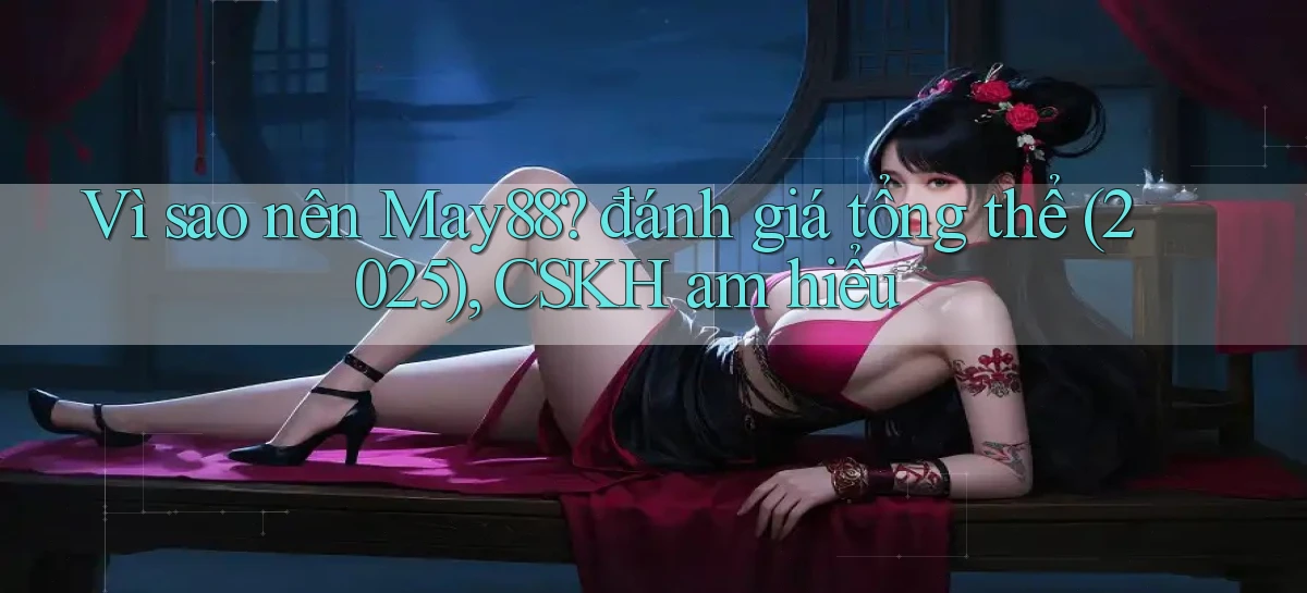 Vì sao nên May88 đánh giá tổng thể (2025), CSKH am hiểu