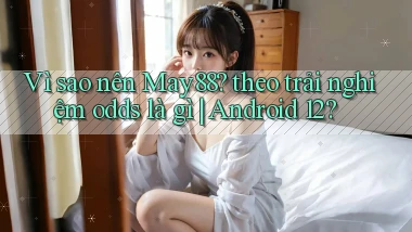 Vì sao nên May88 theo trải nghiệm odds là gì Android 12