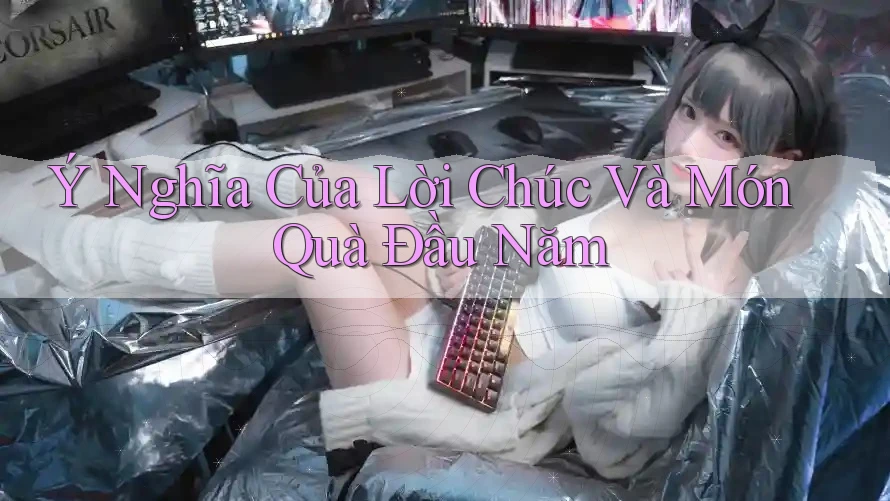 Ý Nghĩa Của Lời Chúc Và Món Quà Đầu Năm Ý Nghĩa Của Lời Chúc Và Món Quà Đầu Năm