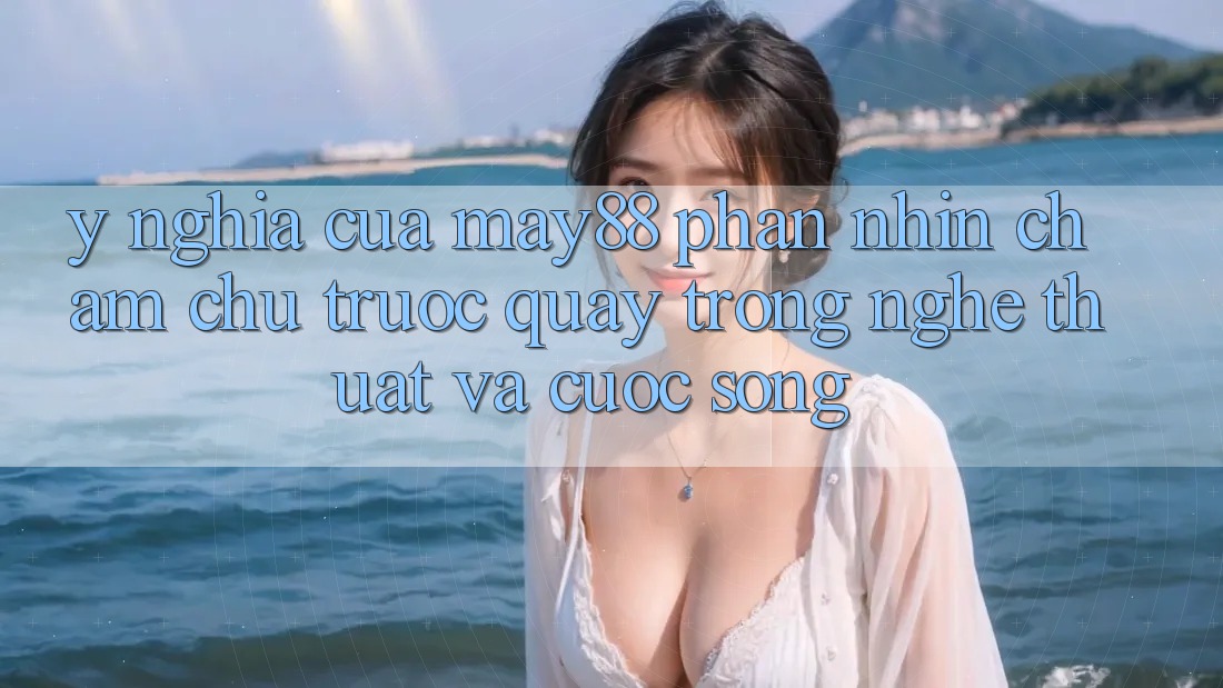 Ý Nghĩa Của “May88 Phần Nhìn chăm chú Trước Quay” Trong Nghệ Thuật Và Cuộc Sống Ý Nghĩa Của “May88 Phần Nhìn chăm chú Trước Quay” Trong Nghệ Thuật Và Cuộc Sống