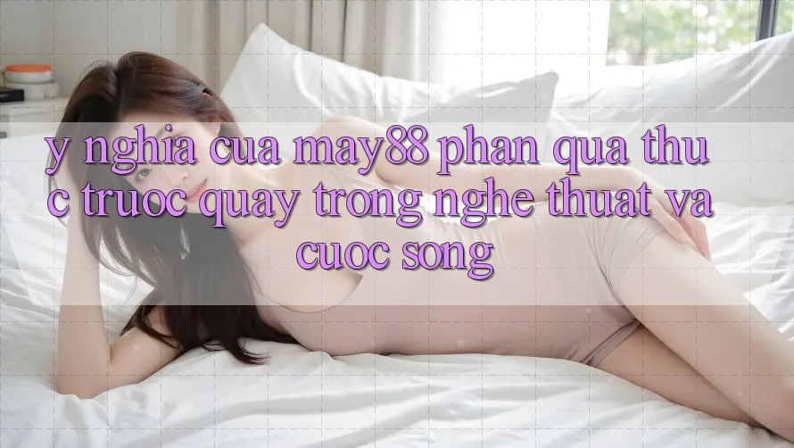 Ý Nghĩa Của “May88 Phần quà thức Trước Quay” Trong Nghệ Thuật Và Cuộc Sống Ý Nghĩa Của “May88 Phần quà thức Trước Quay” Trong Nghệ Thuật Và Cuộc Sống