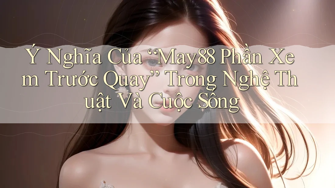 Ý Nghĩa Của “May88 Phần Xem Trước Quay” Trong Nghệ Thuật Và Cuộc Sống