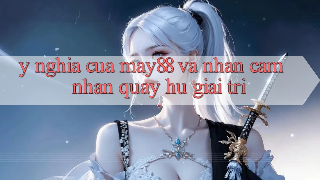 Ý Nghĩa Của May88 Và Nhận cảm nhận Quay Hũ Giải Trí Ý Nghĩa Của May88 Và Nhận cảm nhận Quay Hũ Giải Trí