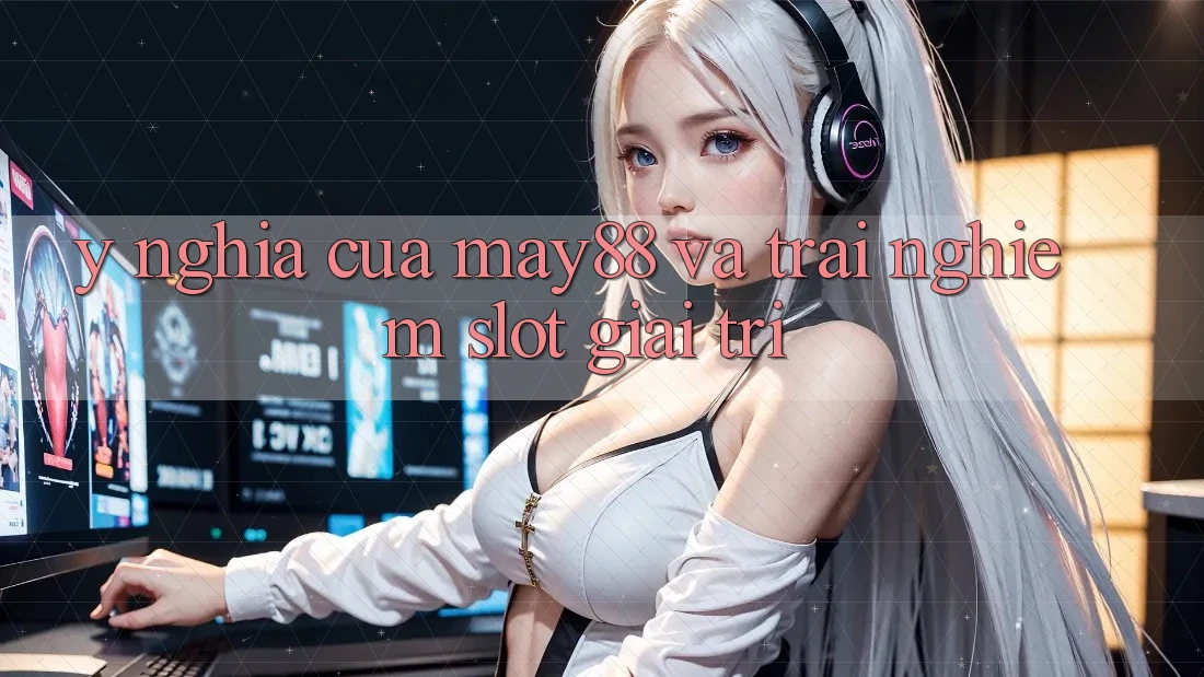 Ý Nghĩa Của May88 Và Trải Nghiệm Slot Giải Trí