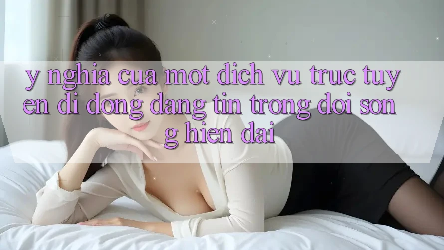 Ý Nghĩa Của Một Dịch vụ trực tuyến di động Đáng tin Trong Đời Sống Hiện Đại Ý Nghĩa Của Một Dịch vụ trực tuyến di động Đáng tin Trong Đời Sống Hiện Đại