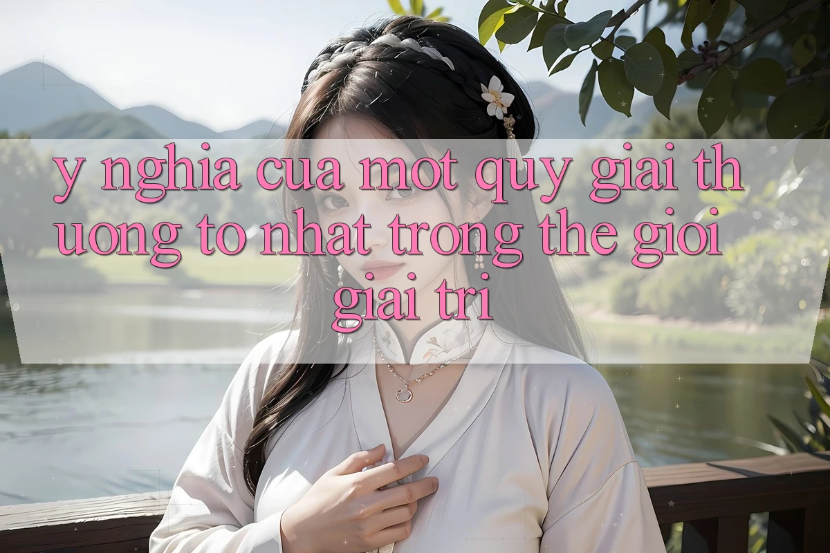 Ý Nghĩa Của Một “Quỹ Giải Thưởng To Nhất” Trong Thế Giới Giải Trí