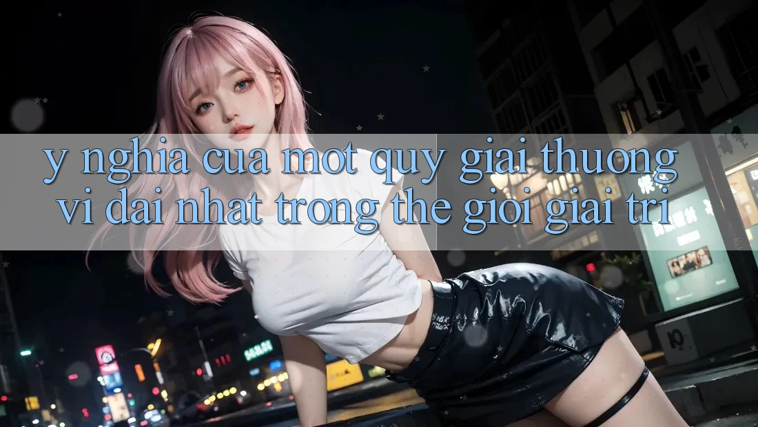 Ý Nghĩa Của Một “Quỹ Giải Thưởng Vĩ đại Nhất” Trong Thế Giới Giải Trí Ý Nghĩa Của Một “Quỹ Giải Thưởng Vĩ đại Nhất” Trong Thế Giới Giải Trí