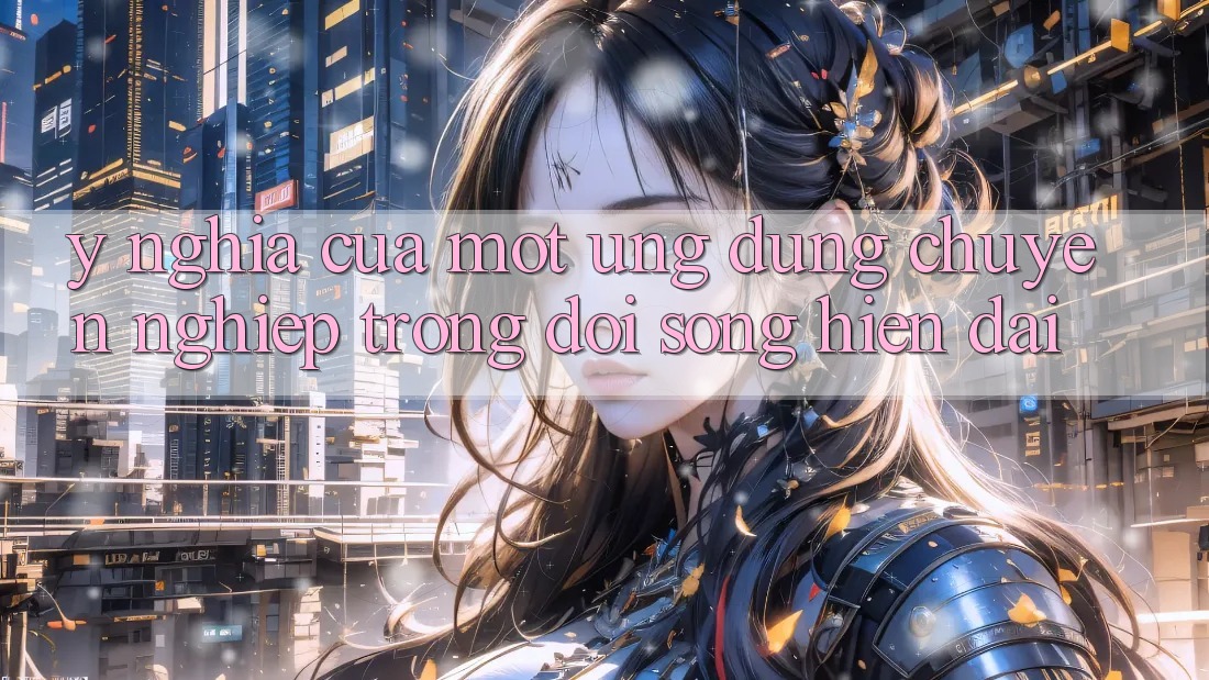 Ý Nghĩa Của Một Ứng Dụng Chuyên nghiệp Trong Đời Sống Hiện Đại Ý Nghĩa Của Một Ứng Dụng Chuyên nghiệp Trong Đời Sống Hiện Đại
