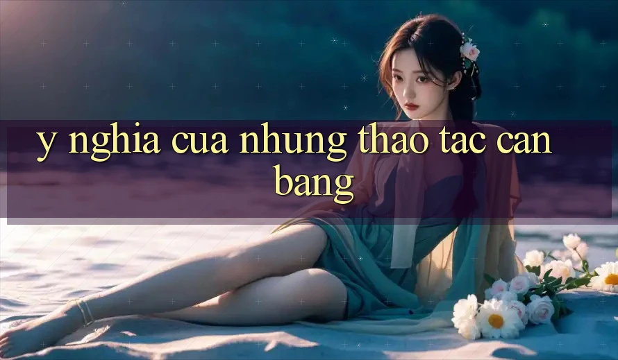 Ý Nghĩa Của Những Thao tác Cân Bằng Ý Nghĩa Của Những Thao tác Cân Bằng