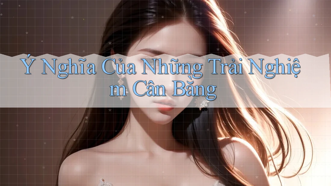 Ý Nghĩa Của Những Trải Nghiệm Cân Bằng Ý Nghĩa Của Những Trải Nghiệm Cân Bằng