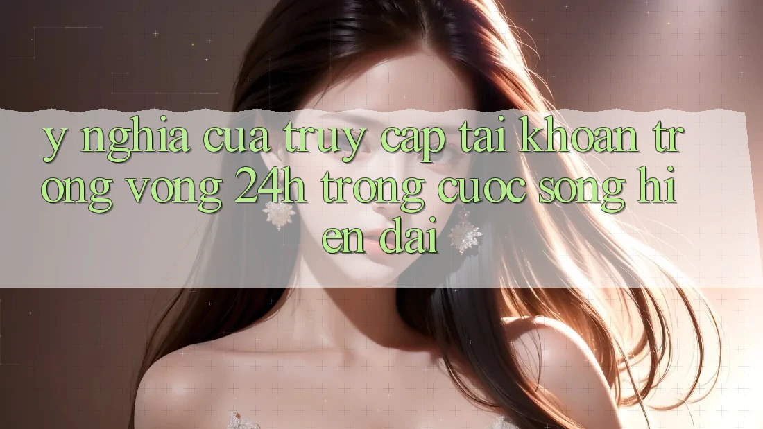 Ý Nghĩa Của “Truy cập tài khoản Trong Vòng 24h” Trong Cuộc Sống Hiện Đại