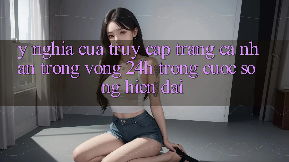 Ý Nghĩa Của “Truy cập trang cá nhân Trong Vòng 24h” Trong Cuộc Sống Hiện Đại Ý Nghĩa Của “Truy cập trang cá nhân Trong Vòng 24h” Trong Cuộc Sống Hiện Đại