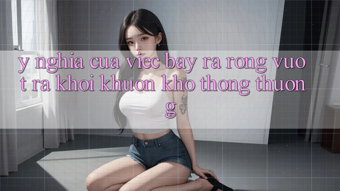 Ý Nghĩa Của Việc Bày ra Rộng: Vượt Ra Khỏi Khuôn Khổ Thông Thường Ý Nghĩa Của Việc Bày ra Rộng: Vượt Ra Khỏi Khuôn Khổ Thông Thường