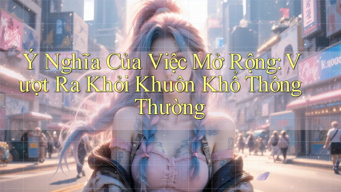 Ý Nghĩa Của Việc Mở Rộng: Vượt Ra Khỏi Khuôn Khổ Thông Thường