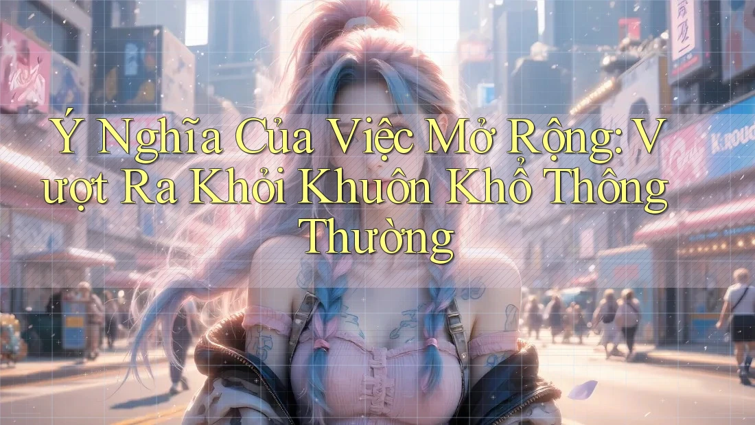 Ý Nghĩa Của Việc Mở Rộng: Vượt Ra Khỏi Khuôn Khổ Thông Thường Ý Nghĩa Của Việc Mở Rộng: Vượt Ra Khỏi Khuôn Khổ Thông Thường