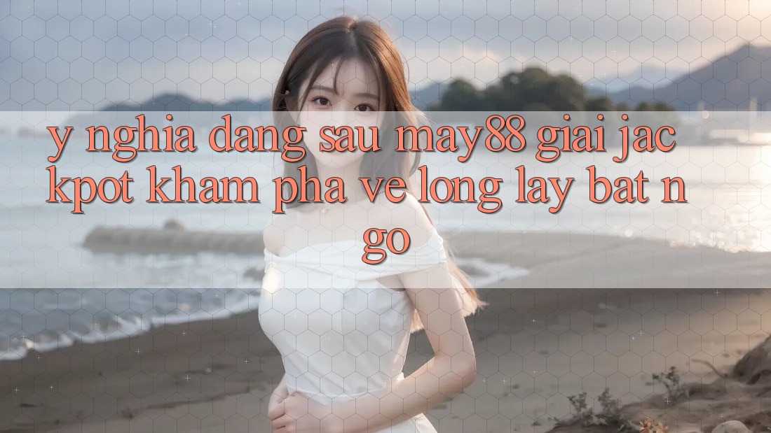 Ý Nghĩa Đằng Sau “May88 Giải Jackpot”: Khám Phá Vẻ Lộng lẫy Bất Ngờ
