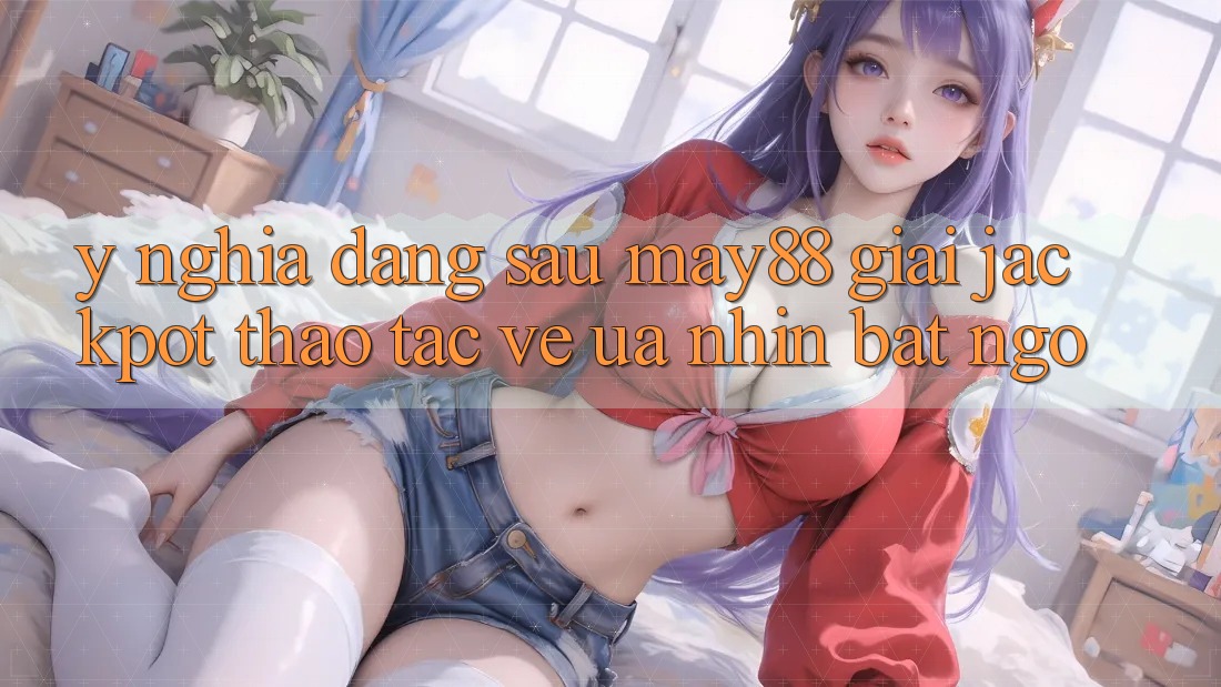 Ý Nghĩa Đằng Sau “May88 Giải Jackpot”: Thao tác Vẻ Ưa nhìn Bất Ngờ