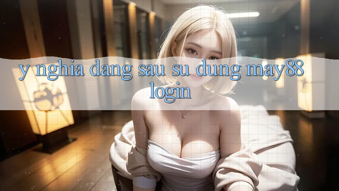 Ý Nghĩa Đằng Sau Sử dụng May88 Login Ý Nghĩa Đằng Sau Sử dụng May88 Login